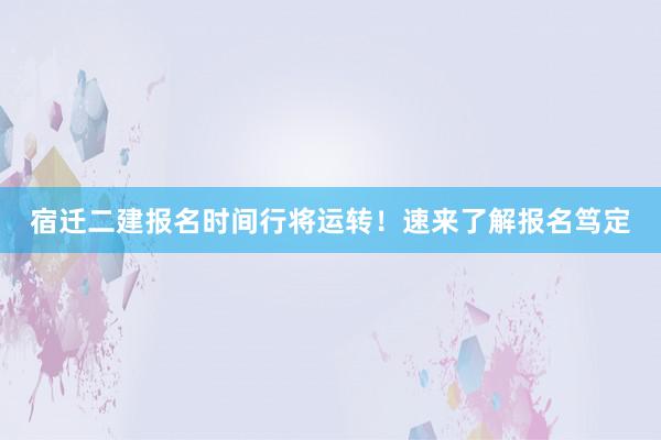宿迁二建报名时间行将运转！速来了解报名笃定