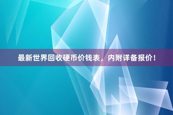 最新世界回收硬币价钱表，内附详备报价！