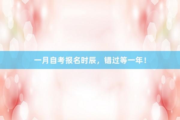 一月自考报名时辰，错过等一年！