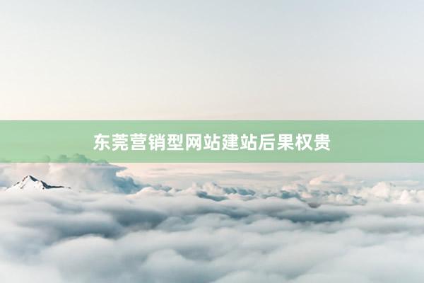 东莞营销型网站建站后果权贵