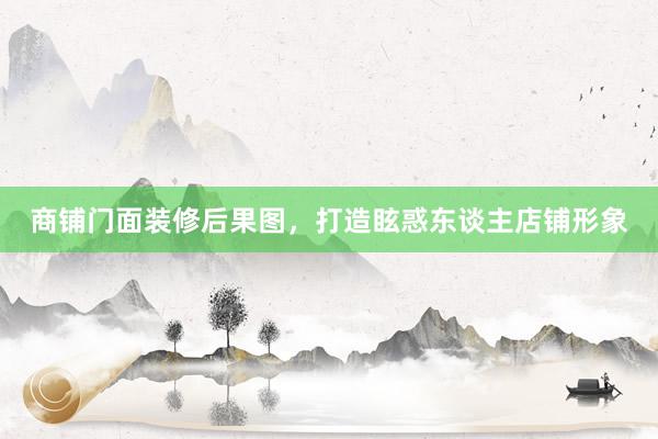 商铺门面装修后果图，打造眩惑东谈主店铺形象