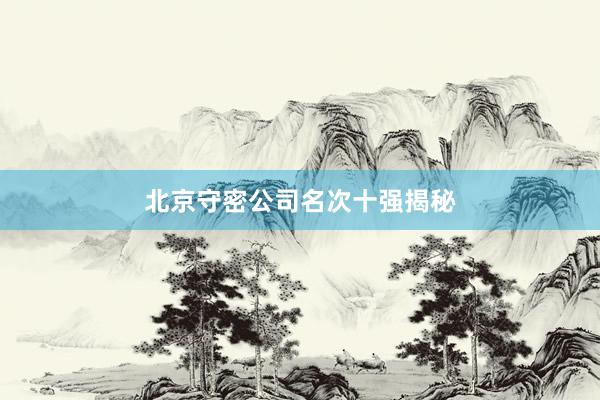 北京守密公司名次十强揭秘