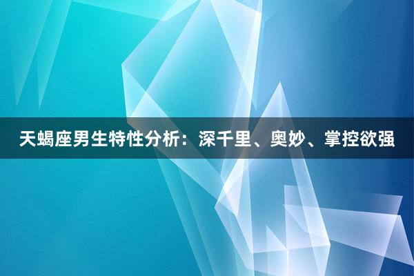 天蝎座男生特性分析：深千里、奥妙、掌控欲强