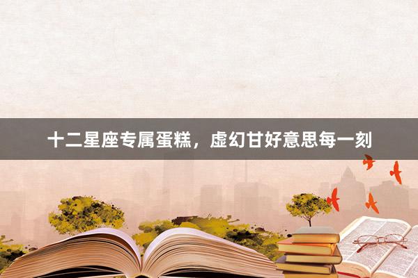 十二星座专属蛋糕，虚幻甘好意思每一刻