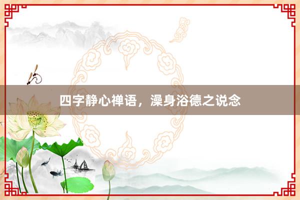 四字静心禅语，澡身浴德之说念