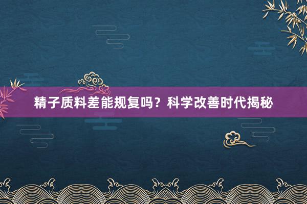 精子质料差能规复吗？科学改善时代揭秘