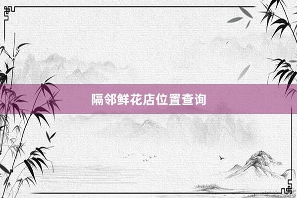 隔邻鲜花店位置查询