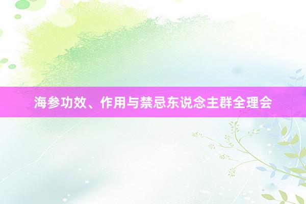 海参功效、作用与禁忌东说念主群全理会