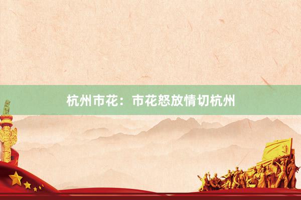 杭州市花：市花怒放情切杭州