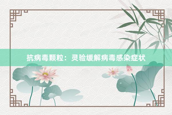 抗病毒颗粒：灵验缓解病毒感染症状