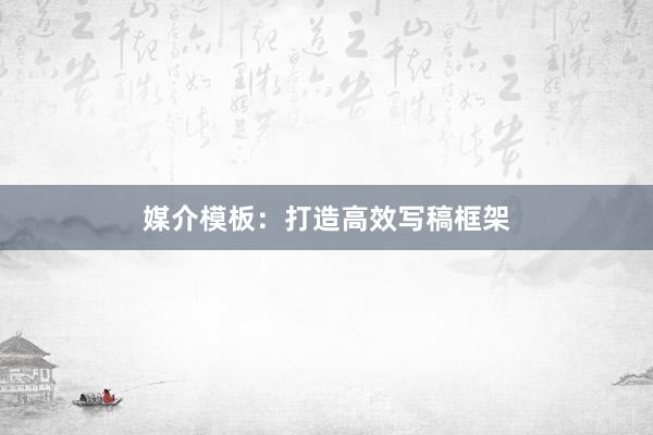 媒介模板：打造高效写稿框架