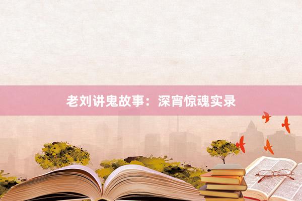 老刘讲鬼故事:深宵惊魂实录