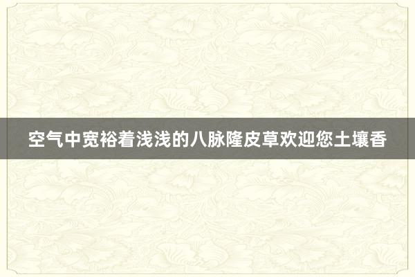 空气中宽裕着浅浅的八脉隆皮草欢迎您土壤香