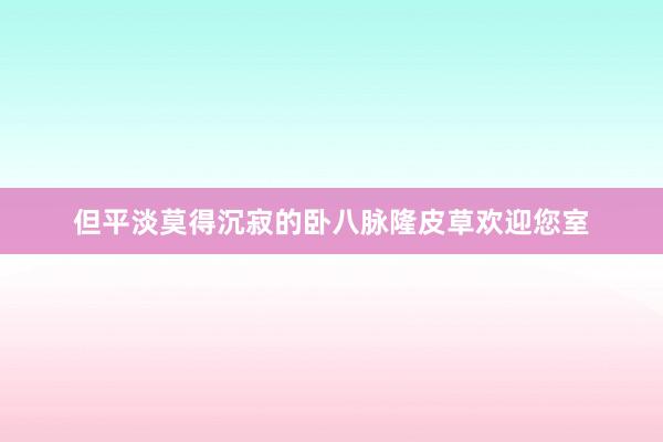 但平淡莫得沉寂的卧八脉隆皮草欢迎您室