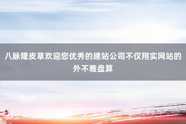 八脉隆皮草欢迎您优秀的建站公司不仅翔实网站的外不雅盘算